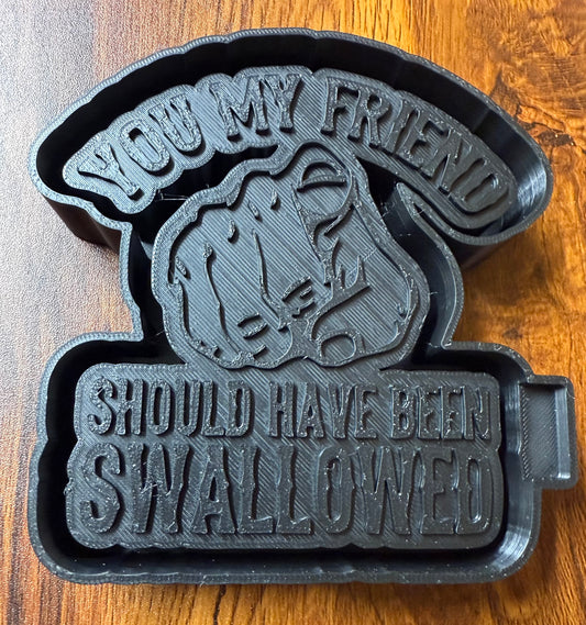 You My Friend Should Had Been Swallowed Mold